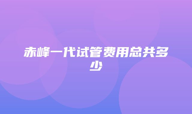 赤峰一代试管费用总共多少