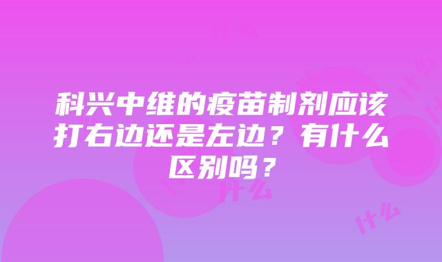 科兴中维的疫苗制剂应该打右边还是左边？有什么区别吗？