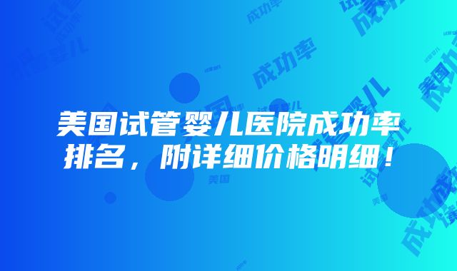 美国试管婴儿医院成功率排名，附详细价格明细！