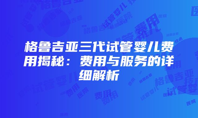 格鲁吉亚三代试管婴儿费用揭秘：费用与服务的详细解析