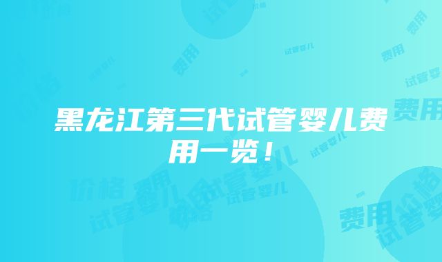 黑龙江第三代试管婴儿费用一览！