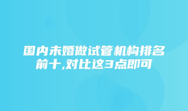 国内未婚做试管机构排名前十,对比这3点即可