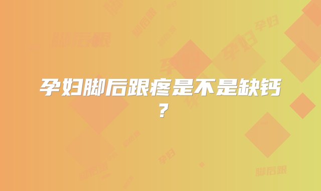 孕妇脚后跟疼是不是缺钙？