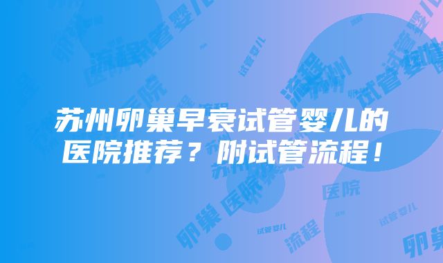 苏州卵巢早衰试管婴儿的医院推荐？附试管流程！