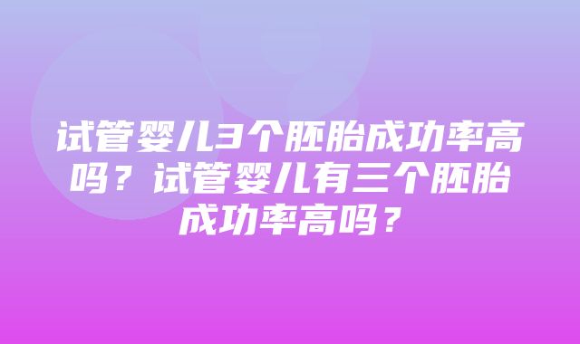 试管婴儿3个胚胎成功率高吗？试管婴儿有三个胚胎成功率高吗？