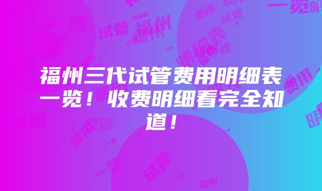 福州三代试管费用明细表一览！收费明细看完全知道！