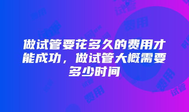 做试管要花多久的费用才能成功，做试管大概需要多少时间