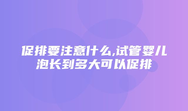 促排要注意什么,试管婴儿泡长到多大可以促排