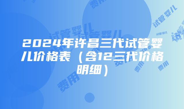 2024年许昌三代试管婴儿价格表（含12三代价格明细）