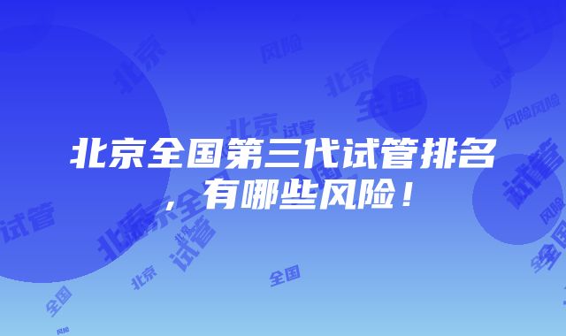 北京全国第三代试管排名，有哪些风险！