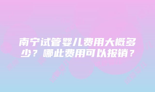 南宁试管婴儿费用大概多少？哪此费用可以报销？