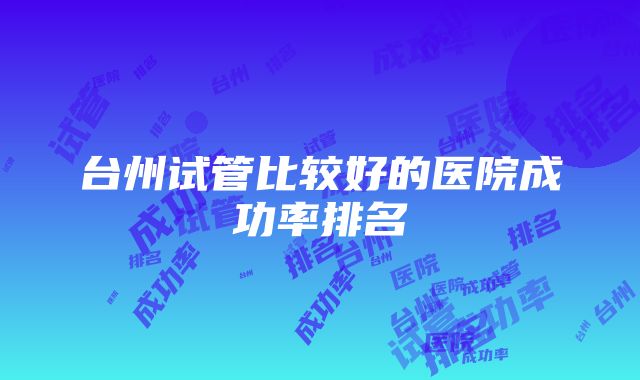 台州试管比较好的医院成功率排名