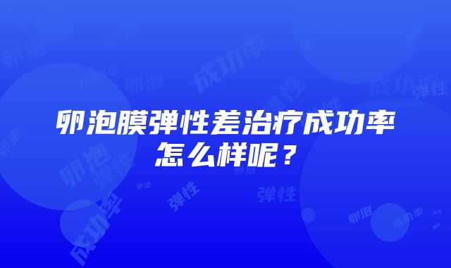 卵泡膜弹性差治疗成功率怎么样呢？