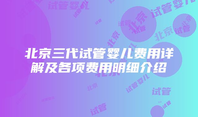 北京三代试管婴儿费用详解及各项费用明细介绍