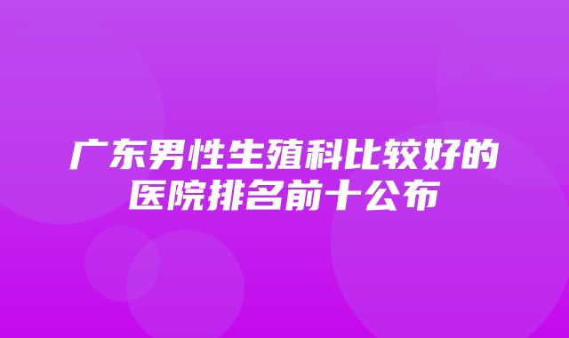 广东男性生殖科比较好的医院排名前十公布