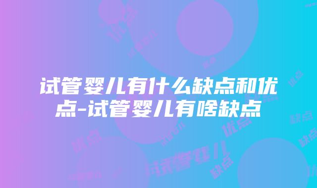 试管婴儿有什么缺点和优点-试管婴儿有啥缺点