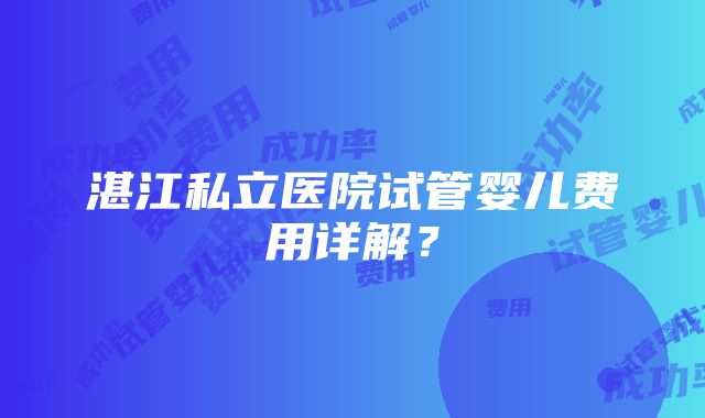 湛江私立医院试管婴儿费用详解？