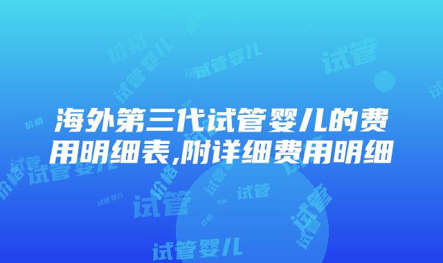 海外第三代试管婴儿的费用明细表,附详细费用明细