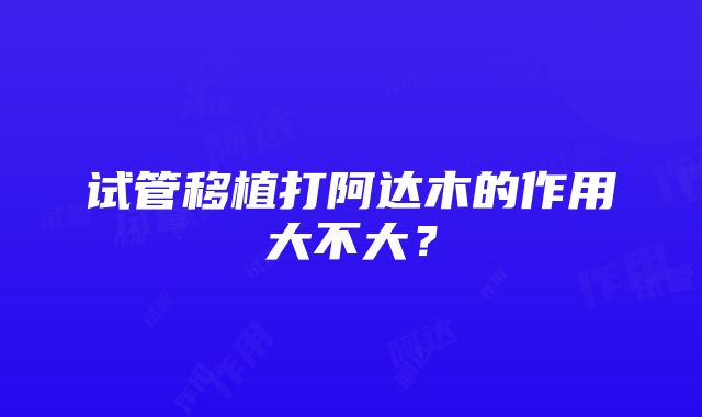 试管移植打阿达木的作用大不大？