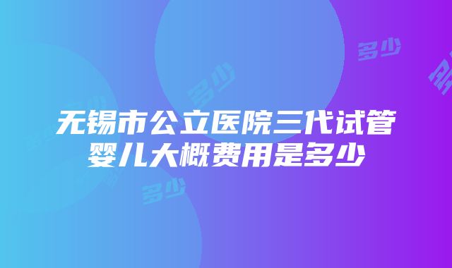 无锡市公立医院三代试管婴儿大概费用是多少