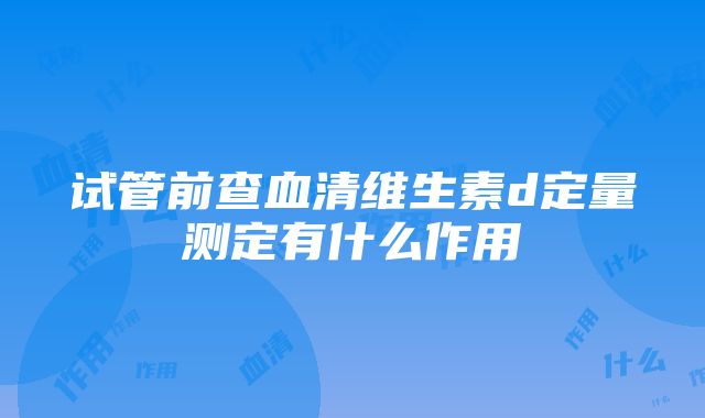 试管前查血清维生素d定量测定有什么作用