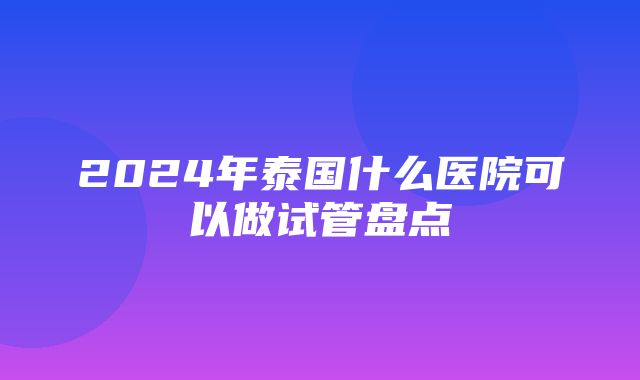 2024年泰国什么医院可以做试管盘点