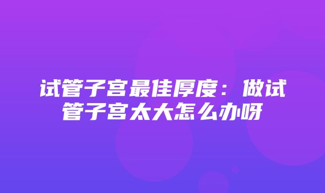 试管子宫最佳厚度：做试管子宫太大怎么办呀