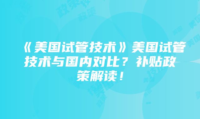 《美国试管技术》美国试管技术与国内对比？补贴政策解读！