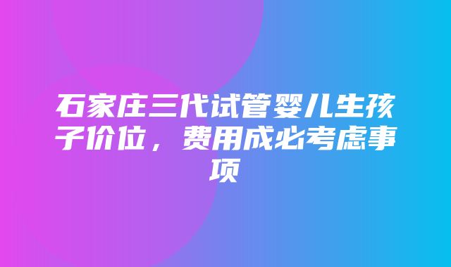 石家庄三代试管婴儿生孩子价位，费用成必考虑事项