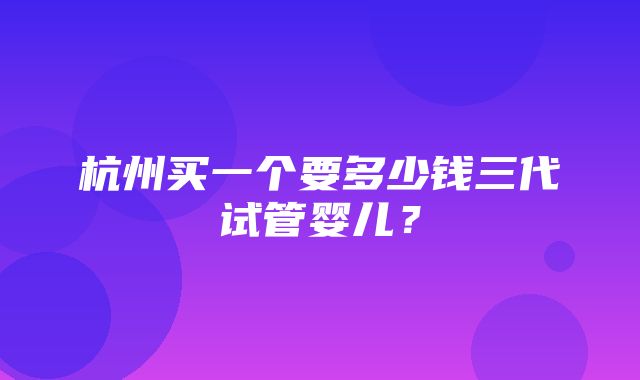 杭州买一个要多少钱三代试管婴儿？