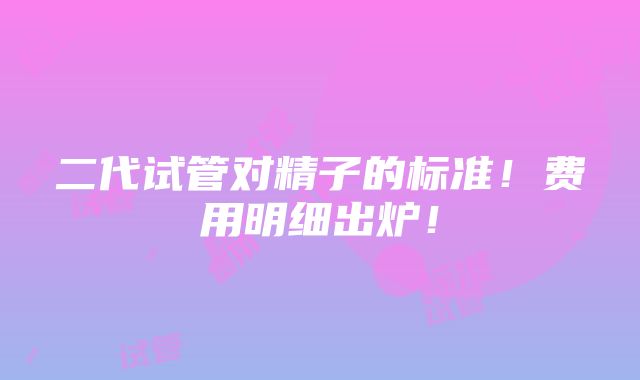 二代试管对精子的标准！费用明细出炉！