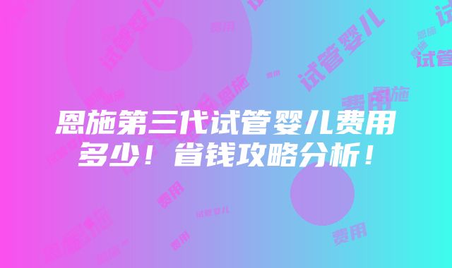 恩施第三代试管婴儿费用多少！省钱攻略分析！