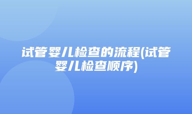 试管婴儿检查的流程(试管婴儿检查顺序)