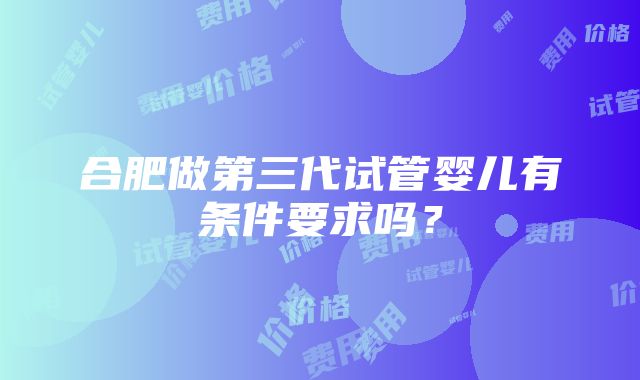 合肥做第三代试管婴儿有条件要求吗？