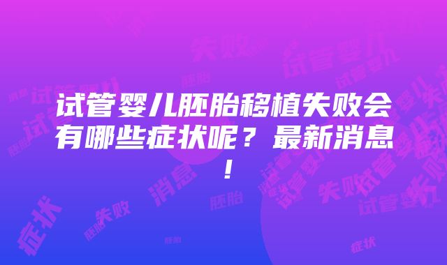 试管婴儿胚胎移植失败会有哪些症状呢？最新消息！