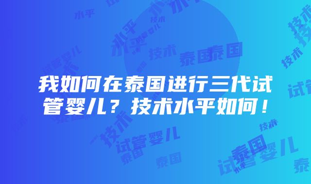 我如何在泰国进行三代试管婴儿？技术水平如何！