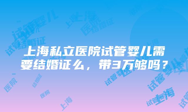 上海私立医院试管婴儿需要结婚证么，带3万够吗？