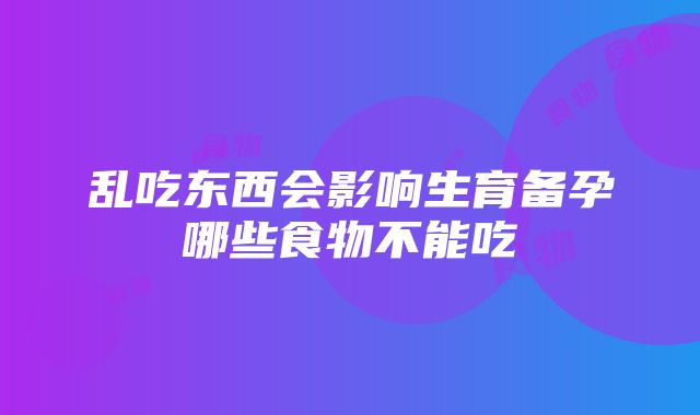 乱吃东西会影响生育备孕哪些食物不能吃