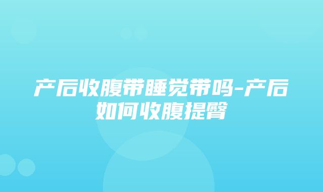 产后收腹带睡觉带吗-产后如何收腹提臀