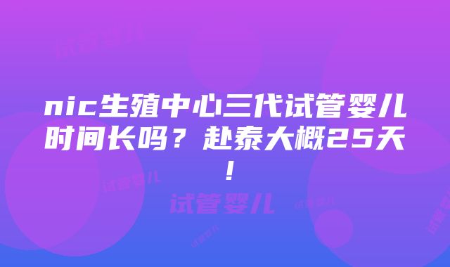 nic生殖中心三代试管婴儿时间长吗？赴泰大概25天！