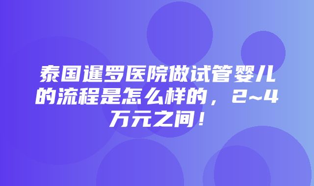 泰国暹罗医院做试管婴儿的流程是怎么样的，2~4万元之间！