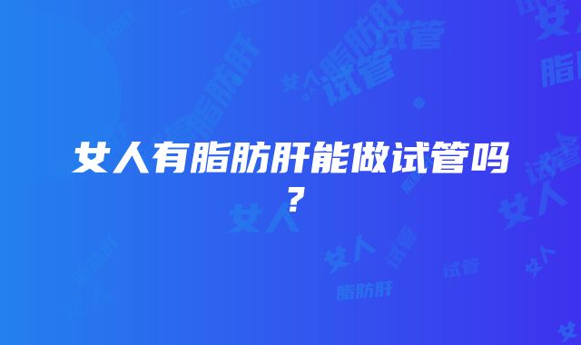 女人有脂肪肝能做试管吗？