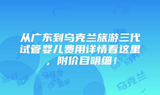 从广东到乌克兰旅游三代试管婴儿费用详情看这里，附价目明细！