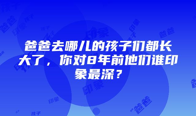 爸爸去哪儿的孩子们都长大了，你对8年前他们谁印象最深？