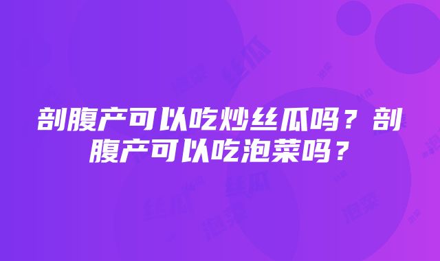 剖腹产可以吃炒丝瓜吗？剖腹产可以吃泡菜吗？