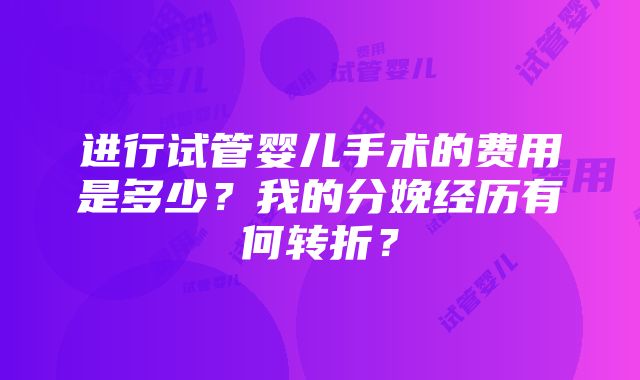 进行试管婴儿手术的费用是多少？我的分娩经历有何转折？