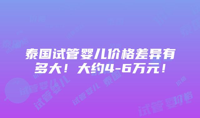 泰国试管婴儿价格差异有多大！大约4-6万元！