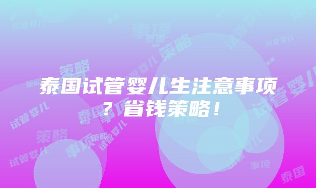 泰国试管婴儿生注意事项？省钱策略！