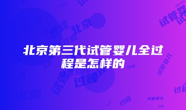 北京第三代试管婴儿全过程是怎样的