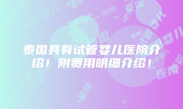 泰国具有试管婴儿医院介绍！附费用明细介绍！